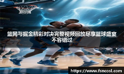 篮网与掘金精彩对决完整视频回放尽享篮球盛宴不容错过