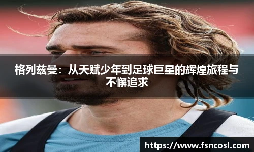 格列兹曼：从天赋少年到足球巨星的辉煌旅程与不懈追求